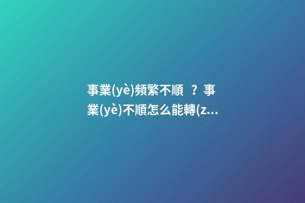 事業(yè)頻繁不順？事業(yè)不順怎么能轉(zhuǎn)運(yùn)